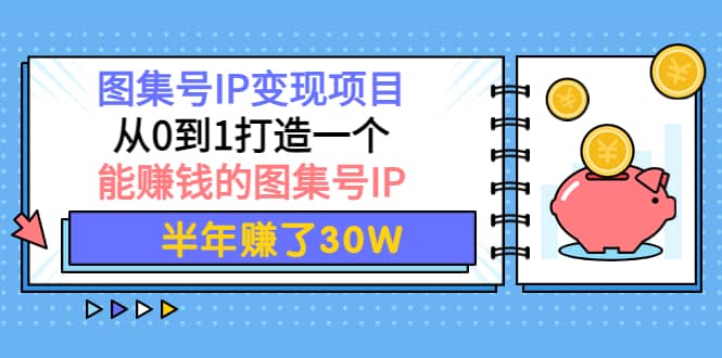 图集号IP变现项目：从0到1打造一个能赚钱的图集号IP网赚项目-副业赚钱-互联网创业-独家轻创IP星泽云创