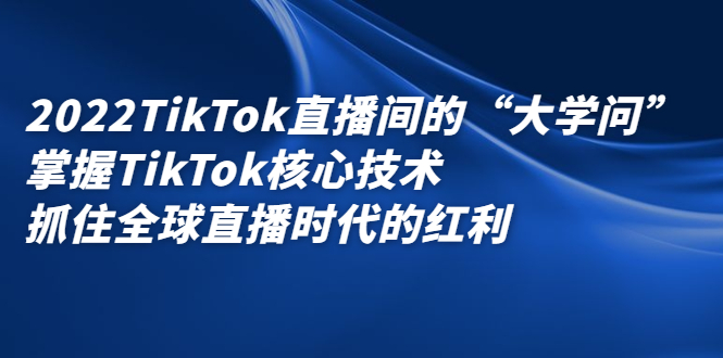 2022TikTok直播间的“大学问”，掌握TikTok核心技术，抓住全球直播时代的红利网赚项目-副业赚钱-互联网创业-独家轻创IP星泽云创
