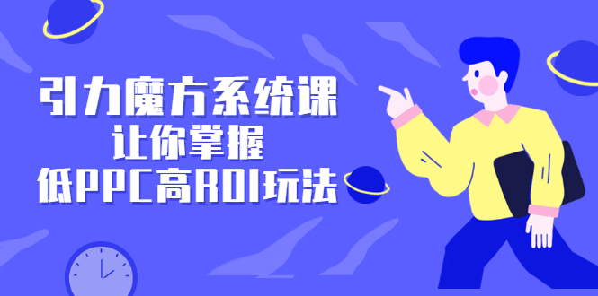 引力魔方系统课，让你掌握低PPC高ROI玩法，价值299元网赚项目-副业赚钱-互联网创业-独家轻创IP星泽云创