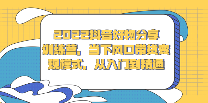 2022抖音好物分享训练营，当下风口带货变现模式，从入门到精通网赚项目-副业赚钱-互联网创业-独家轻创IP星泽云创