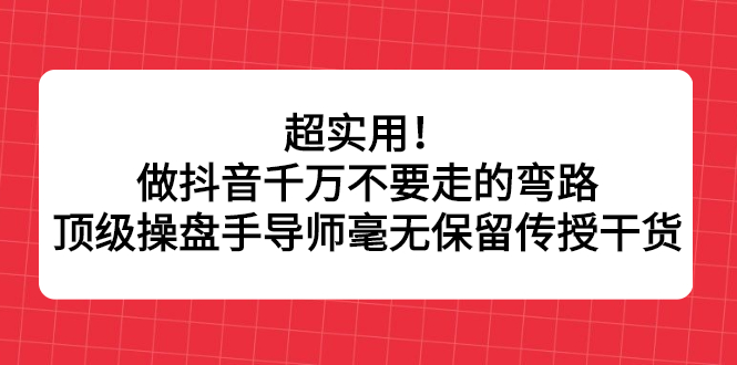 超实用！做抖音千万不要走的弯路，顶级操盘手导师毫无保留传授干货网赚项目-副业赚钱-互联网创业-独家轻创IP星泽云创