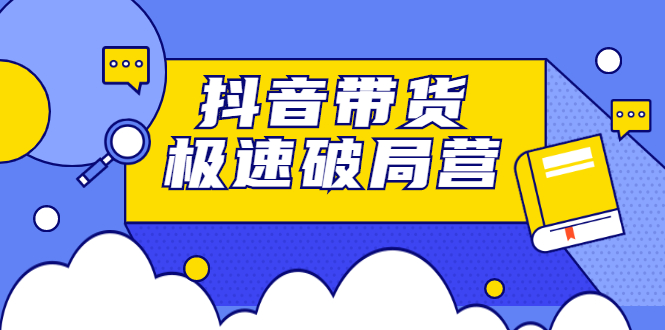 抖音带货极速破局营，掌握抖音电商正确的经营逻辑网赚项目-副业赚钱-互联网创业-独家轻创IP星泽云创