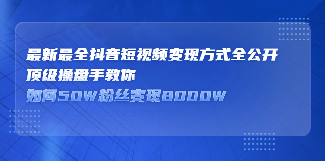 最新最全抖音短视频变现方式全公开，快人一步迈入抖音运营变现捷径网赚项目-副业赚钱-互联网创业-独家轻创IP星泽云创