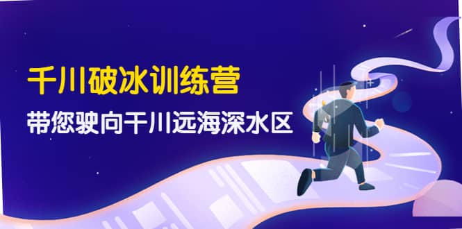千川破冰训练营，带您驶向干川远海深水区-价值499元网赚项目-副业赚钱-互联网创业-独家轻创IP星泽云创