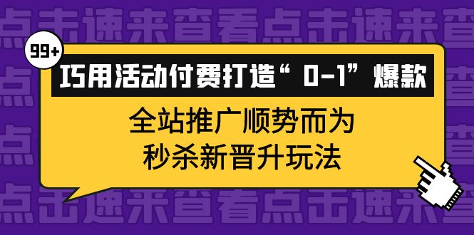 巧用活动付费打造“0-1”爆款，全站推广顺势而为，秒杀新晋升玩法网赚项目-副业赚钱-互联网创业-独家轻创IP星泽云创