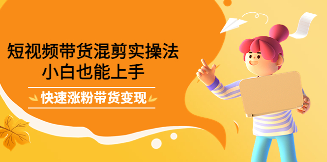 短视频带货混剪实操法，小白也能上手，快速涨粉带货变现网赚项目-副业赚钱-互联网创业-独家轻创IP星泽云创