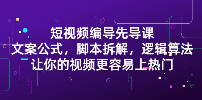 短视频编导先导课：​文案公式，脚本拆解，逻辑算法，让你的视频更容易上热门网赚项目-副业赚钱-互联网创业-独家轻创IP星泽云创