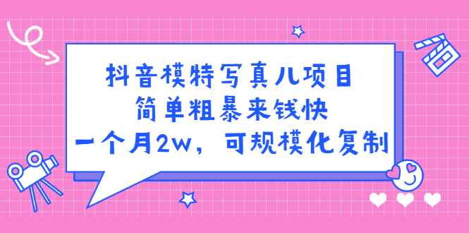 抖音模特写真儿项目，简单粗暴来钱快，一个月2w，可规模化复制（附全套资料）网赚项目-副业赚钱-互联网创业-独家轻创IP星泽云创