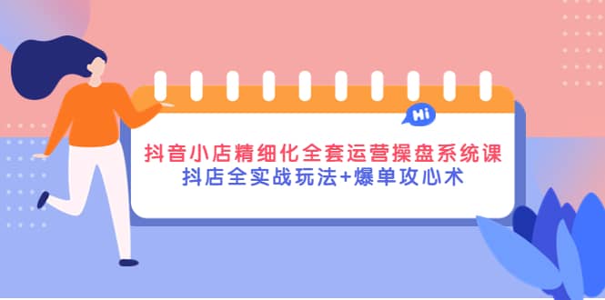 抖音小店精细化全套运营操盘系统课，抖店全实战玩法+爆单攻心术网赚项目-副业赚钱-互联网创业-独家轻创IP星泽云创