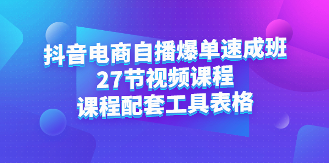抖音电商自播爆单速成班：27节视频课程+课程配套工具表格网赚项目-副业赚钱-互联网创业-独家轻创IP星泽云创