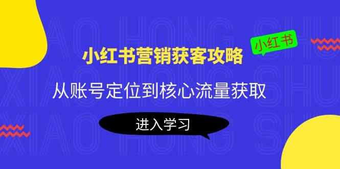 小红书营销获客攻略：从账号定位到核心流量获取，爆款笔记打造网赚项目-副业赚钱-互联网创业-独家轻创IP星泽云创