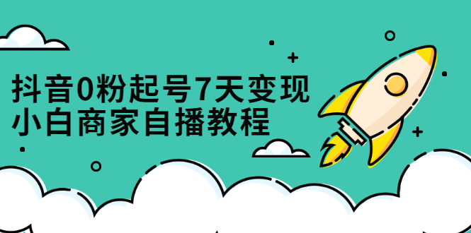 抖音0粉起号7天变现，无需专业的团队，小白商家从0到1自播教程网赚项目-副业赚钱-互联网创业-独家轻创IP星泽云创