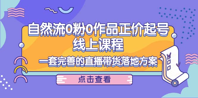 自然流0粉0作品正价起号线上课程：一套完善的直播带货落地方案网赚项目-副业赚钱-互联网创业-独家轻创IP星泽云创