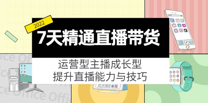 7天精通直播带货，运营型主播成长型，提升直播能力与技巧（19节课）网赚项目-副业赚钱-互联网创业-独家轻创IP星泽云创