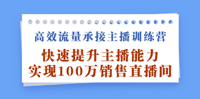 高效流量承接主播训练营：快速提升主播能力,实现100万销售直播间网赚项目-副业赚钱-互联网创业-独家轻创IP星泽云创