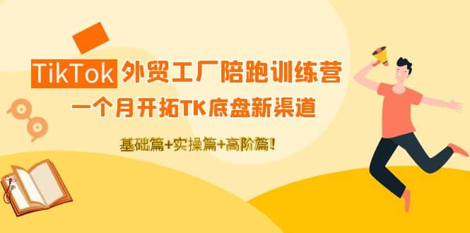 TikTok外贸工厂陪跑训练营：一个月开拓TK底盘新渠道 基础+实操+高阶篇网赚项目-副业赚钱-互联网创业-独家轻创IP星泽云创