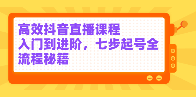 高效抖音直播课程，入门到进阶，七步起号全流程秘籍网赚项目-副业赚钱-互联网创业-独家轻创IP星泽云创