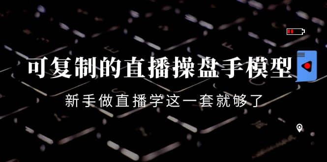 可复制的直播操盘手模型：新手做直播就学这一套就够了（12节课）网赚项目-副业赚钱-互联网创业-独家轻创IP星泽云创
