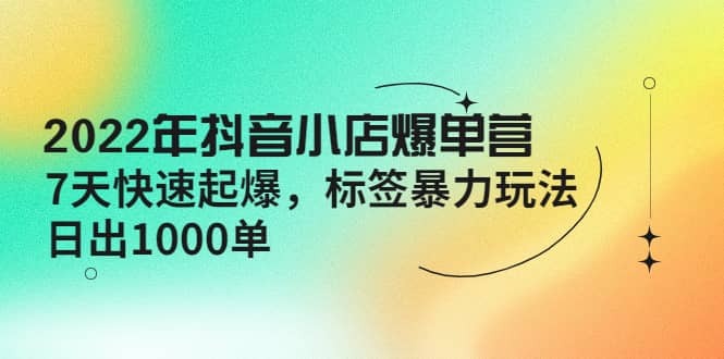 2022年抖音小店爆单营【更新10月】 7天快速起爆 标签玩法网赚项目-副业赚钱-互联网创业-独家轻创IP星泽云创