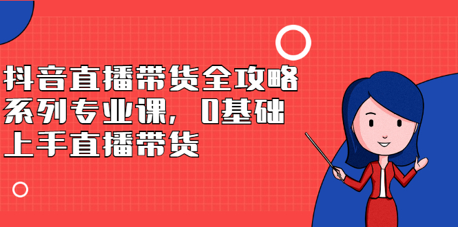 抖音直播带货全攻略系列专业课，0基础上手直播带货网赚项目-副业赚钱-互联网创业-独家轻创IP星泽云创