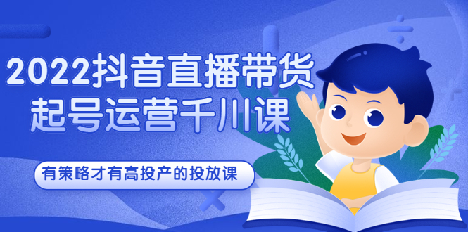 2022抖音直播带货起号运营千川课，有策略才有高投产的投放课网赚项目-副业赚钱-互联网创业-独家轻创IP星泽云创