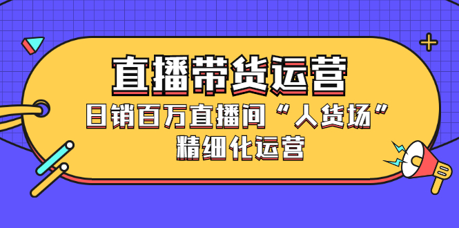 直播带货运营，销百万直播间“人货场”精细化运营网赚项目-副业赚钱-互联网创业-独家轻创IP星泽云创