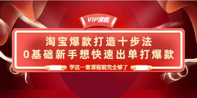 淘宝爆款打造十步法，0基础新手想快速出单打爆款，学这一套课程就完全够了网赚项目-副业赚钱-互联网创业-独家轻创IP星泽云创