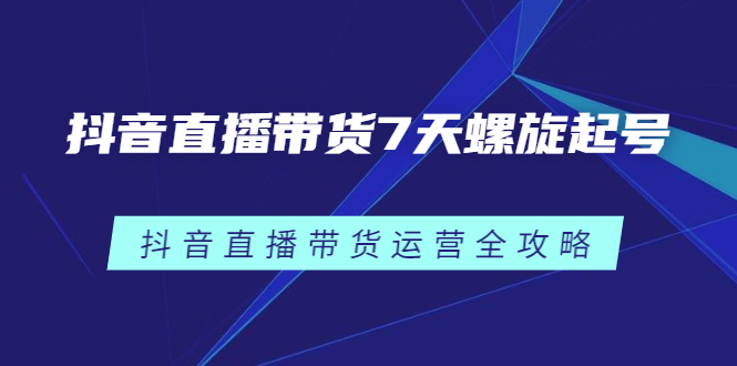 抖音直播带货7天螺旋起号，抖音直播带货运营全攻略网赚项目-副业赚钱-互联网创业-独家轻创IP星泽云创