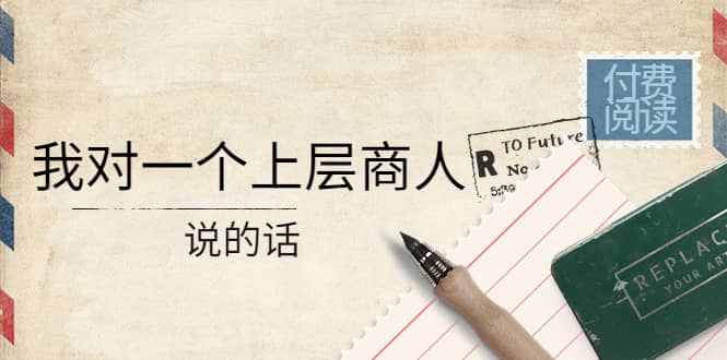 某公众号付费阅读：我对一个上层商人说的话网赚项目-副业赚钱-互联网创业-独家轻创IP星泽云创