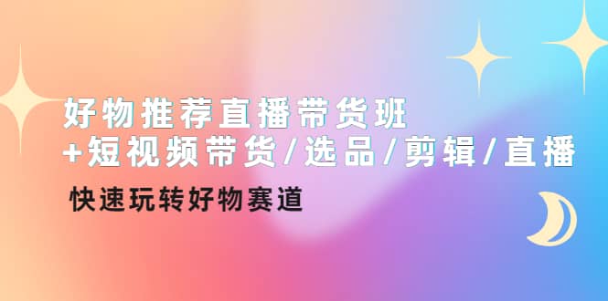 好物推荐直播带货班+短视频带货/选品/剪辑/直播，快速玩转好物赛道网赚项目-副业赚钱-互联网创业-独家轻创IP星泽云创
