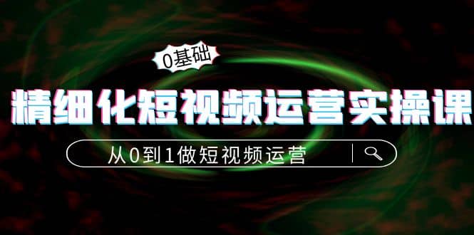 精细化短视频运营实操课，从0到1做短视频运营：算法篇+定位篇+内容篇网赚项目-副业赚钱-互联网创业-独家轻创IP星泽云创