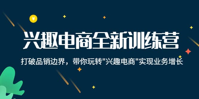 兴趣电商全新训练营：打破品销边界，带你玩转“兴趣电商“实现业务增长网赚项目-副业赚钱-互联网创业-独家轻创IP星泽云创