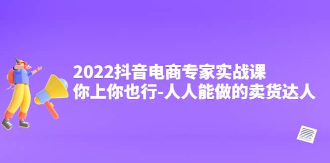 2022抖音电商专家实战课，你上你也行-人人能做的卖货达人网赚项目-副业赚钱-互联网创业-独家轻创IP星泽云创