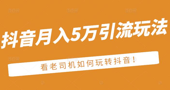 老古董·抖音月入5万引流玩法，看看老司机如何玩转抖音(附赠：抖音另类引流思路)网赚项目-副业赚钱-互联网创业-独家轻创IP星泽云创