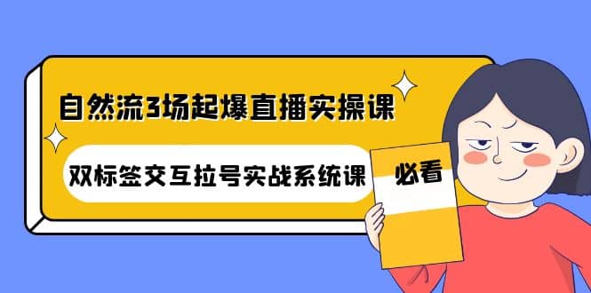 自然流3场起爆直播实操课：双标签交互拉号实战系统课网赚项目-副业赚钱-互联网创业-独家轻创IP星泽云创