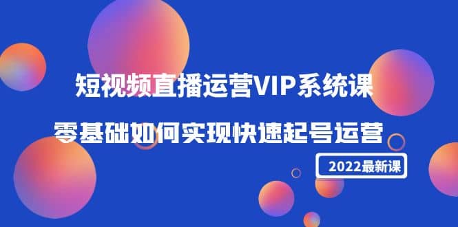 2022短视频直播运营VIP系统课：零基础如何实现快速起号运营（价值2999）网赚项目-副业赚钱-互联网创业-独家轻创IP星泽云创