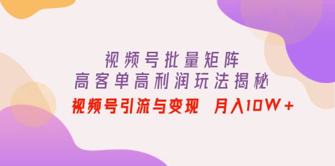 视频号批量矩阵的高客单高利润玩法揭秘网赚项目-副业赚钱-互联网创业-独家轻创IP星泽云创