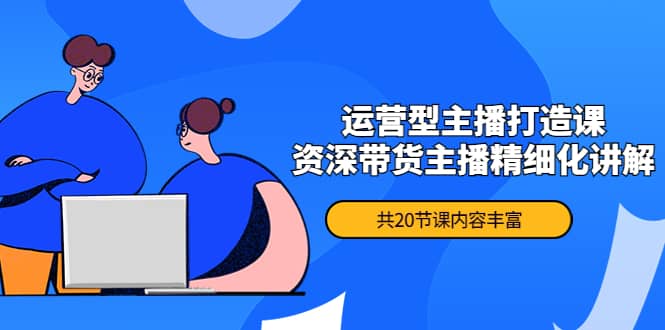 月销千万操盘手-运营型主播打造课，资深带货主播精细化讲解（20节课）网赚项目-副业赚钱-互联网创业-独家轻创IP星泽云创