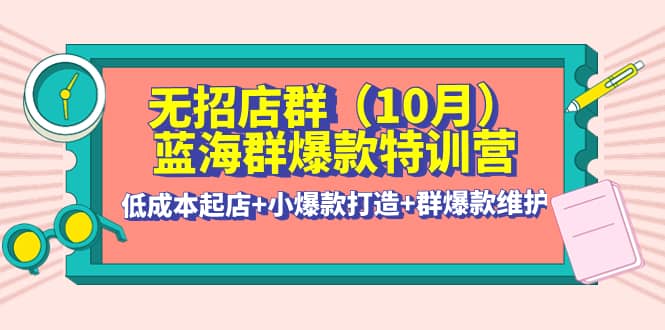 无招店群·蓝海群爆款特训营(10月新课) 低成本起店+小爆款打造+群爆款维护网赚项目-副业赚钱-互联网创业-独家轻创IP星泽云创