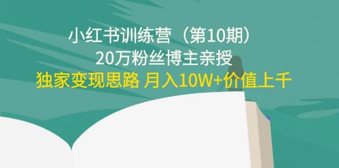 小红书训练营（第10期）20万粉丝博主亲授：独家变现思路网赚项目-副业赚钱-互联网创业-独家轻创IP星泽云创