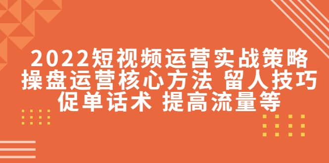 2022短视频运营实战策略：操盘运营核心方法 留人技巧促单话术 提高流量等网赚项目-副业赚钱-互联网创业-独家轻创IP星泽云创
