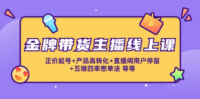 金牌带货主播线上课：正价起号+产品高转化+直播间用户停留+五维四率憋单法网赚项目-副业赚钱-互联网创业-独家轻创IP星泽云创