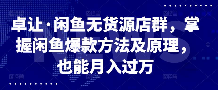 卓让·闲鱼无货源店群，掌握闲鱼爆款方法及原理，也能月入过万网赚项目-副业赚钱-互联网创业-独家轻创IP星泽云创