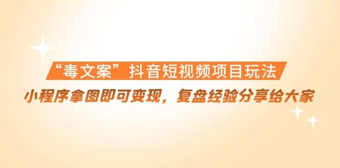 “毒文案”抖音短视频项目玩法，小程序拿图即可变现，复盘经验分享给大家网赚项目-副业赚钱-互联网创业-独家轻创IP星泽云创