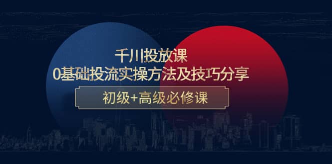 千川投放课：0基础投流实操方法及技巧分享，初级+高级必修课网赚项目-副业赚钱-互联网创业-独家轻创IP星泽云创