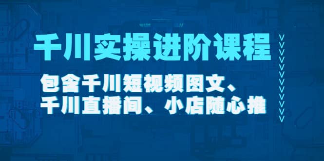 千川实操进阶课程（11月更新）包含千川短视频图文、千川直播间、小店随心推网赚项目-副业赚钱-互联网创业-独家轻创IP星泽云创