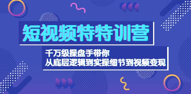短视频特特训营：千万级操盘手带你从底层逻辑到实操细节到变现-价值2580网赚项目-副业赚钱-互联网创业-独家轻创IP星泽云创