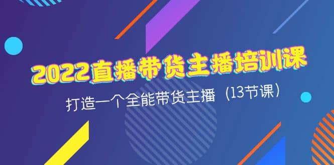 2022直播带货主播培训课，打造一个全能带货主播（13节课）网赚项目-副业赚钱-互联网创业-独家轻创IP星泽云创