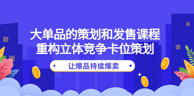 大单品的策划和发售课程：重构立体竞争卡位策划，让爆品持续爆卖网赚项目-副业赚钱-互联网创业-独家轻创IP星泽云创
