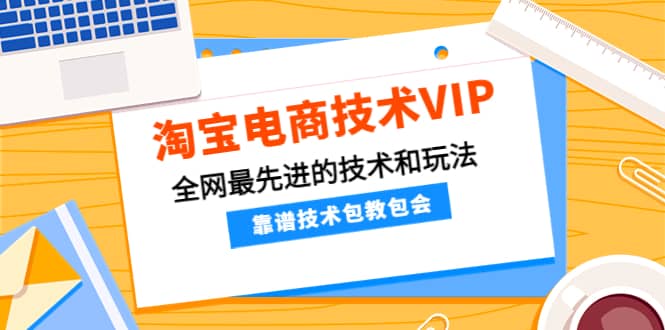 淘宝电商技术VIP，全网最先进的技术和玩法，靠谱技术包教包会（更新106）网赚项目-副业赚钱-互联网创业-独家轻创IP星泽云创